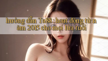 hướng dẫn Ta88 hoạt động từ năm 2015 cho mọi lứa tuổi