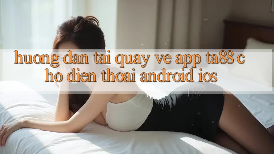 Hướng Dẫn Tải quay về App TA88 Cho Điện Thoại (Android & iOS) Hướng Dẫn Tải quay về App TA88 Cho Điện Thoại (Android & iOS)
