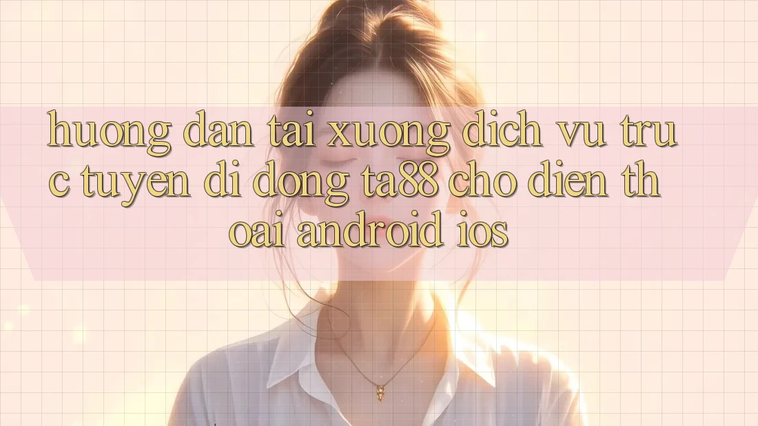 Hướng Dẫn Tải xuống Dịch vụ trực tuyến di động TA88 Cho Điện Thoại (Android & iOS)