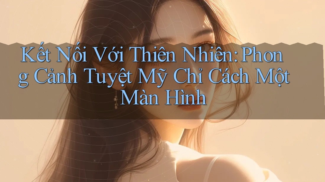 Kết Nối Với Thiên Nhiên: Phong Cảnh Tuyệt Mỹ Chỉ Cách Một Màn Hình Kết Nối Với Thiên Nhiên: Phong Cảnh Tuyệt Mỹ Chỉ Cách Một Màn Hình
