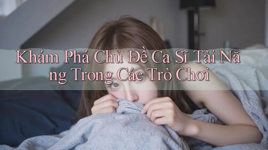 Khám Phá Chủ Đề Ca Sĩ Tài Năng Trong Các Trò Chơi