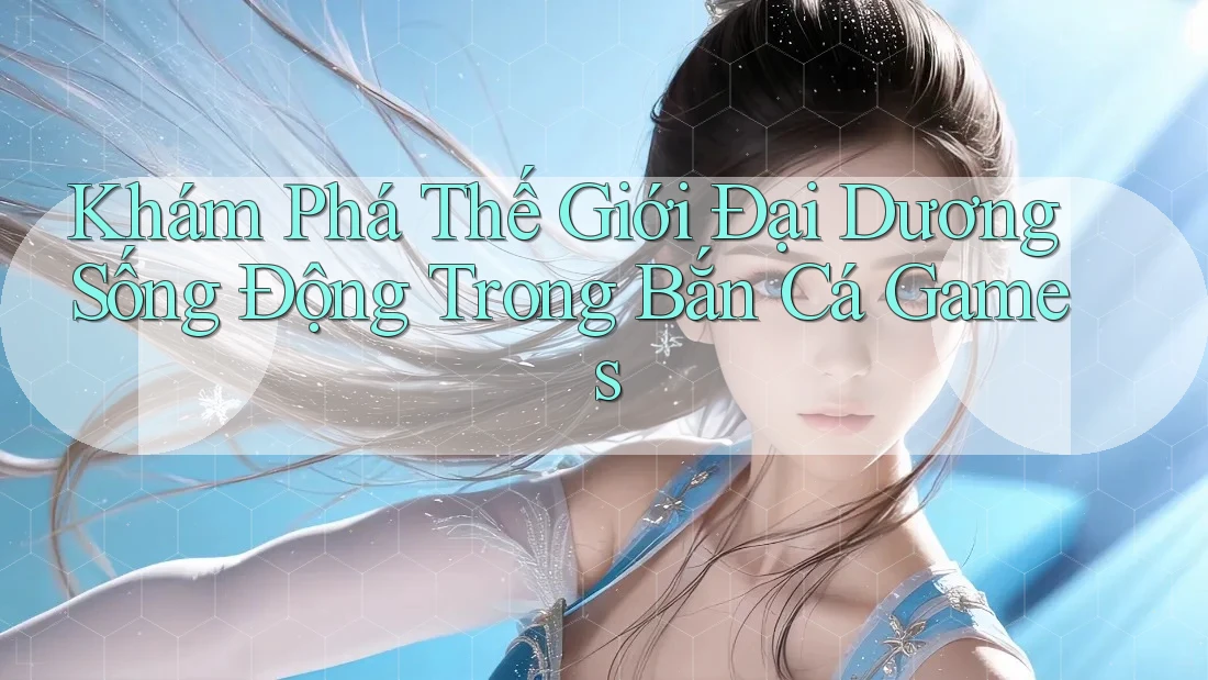 Khám Phá Thế Giới Đại Dương Sống Động Trong Bắn Cá Games Khám Phá Thế Giới Đại Dương Sống Động Trong Bắn Cá Games
