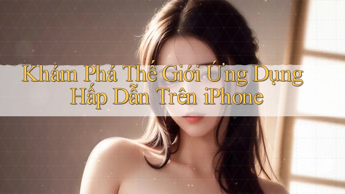 Khám Phá Thế Giới Ứng Dụng Hấp Dẫn Trên iPhone Khám Phá Thế Giới Ứng Dụng Hấp Dẫn Trên iPhone