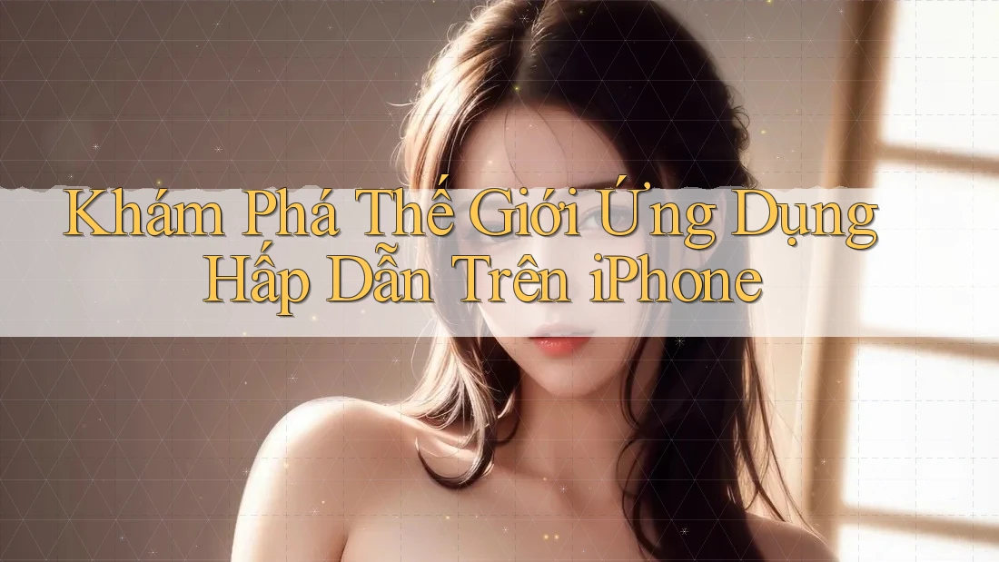 Khám Phá Thế Giới Ứng Dụng Hấp Dẫn Trên iPhone Khám Phá Thế Giới Ứng Dụng Hấp Dẫn Trên iPhone