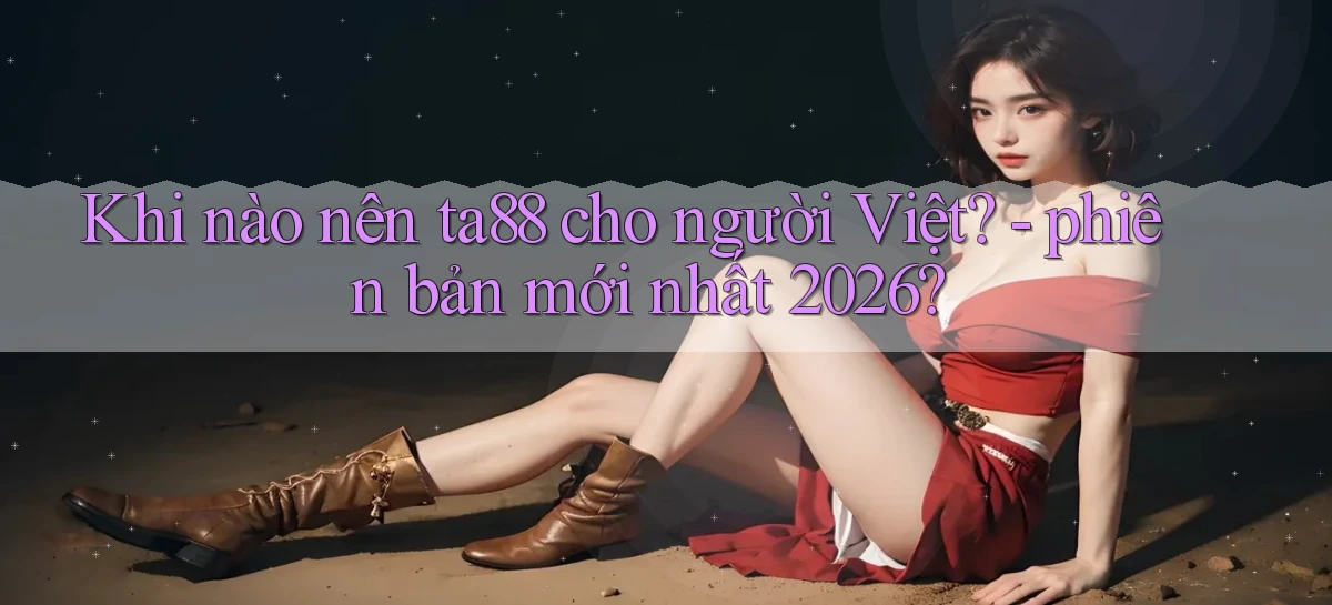 Khi nào nên ta88 cho người Việt   phiên bản mới nhất 2026