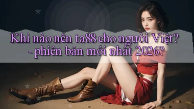 Khi nào nên ta88 cho người Việt   phiên bản mới nhất 2026