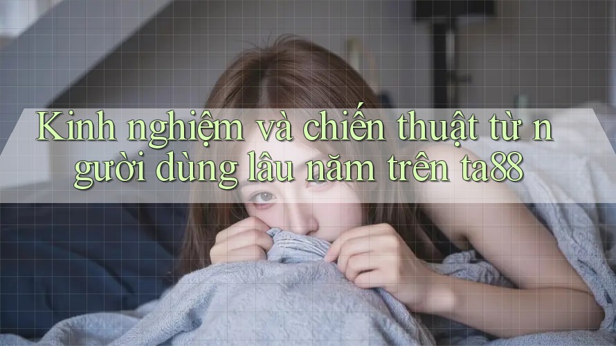 Kinh nghiệm và chiến thuật từ người dùng lâu năm trên ta88