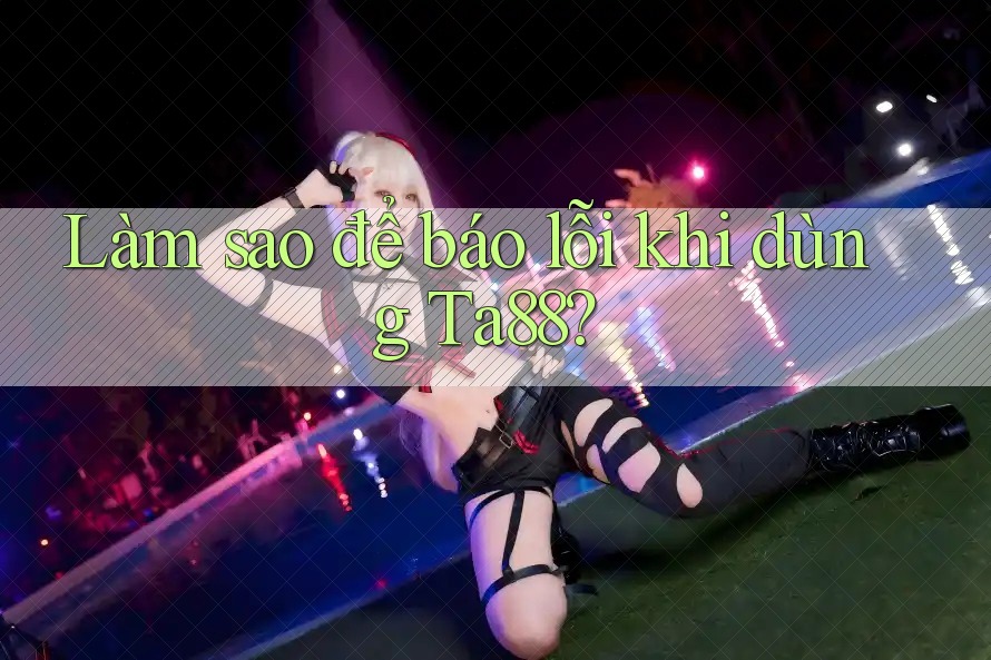 Làm sao để báo lỗi khi dùng Ta88? Làm sao để báo lỗi khi dùng Ta88?