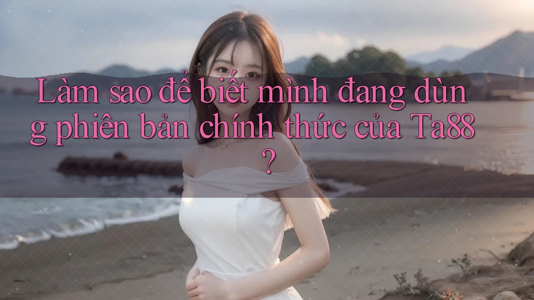 Làm sao để biết mình đang dùng phiên bản chính thức của Ta88?