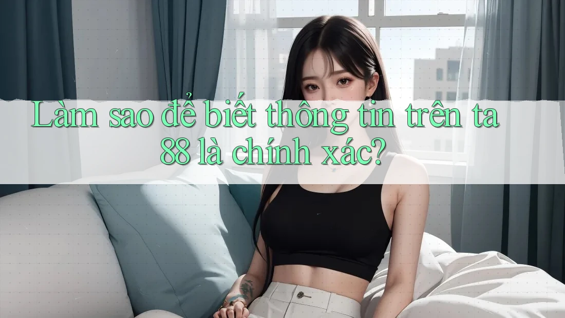 Làm sao để biết thông tin trên ta88 là chính xác? Làm sao để biết thông tin trên ta88 là chính xác?