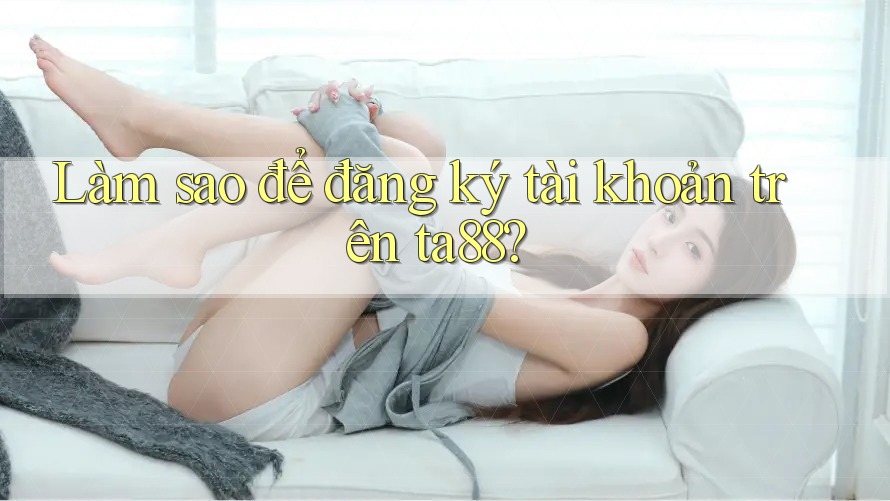 Làm sao để đăng ký tài khoản trên ta88?