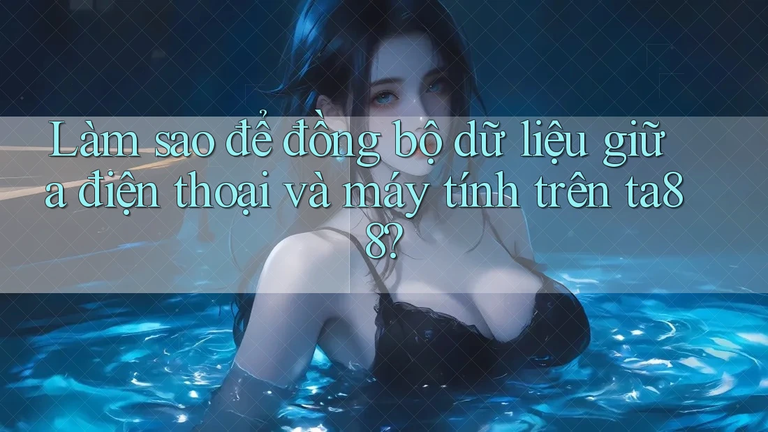 Làm sao để đồng bộ dữ liệu giữa điện thoại và máy tính trên ta88? Làm sao để đồng bộ dữ liệu giữa điện thoại và máy tính trên ta88?