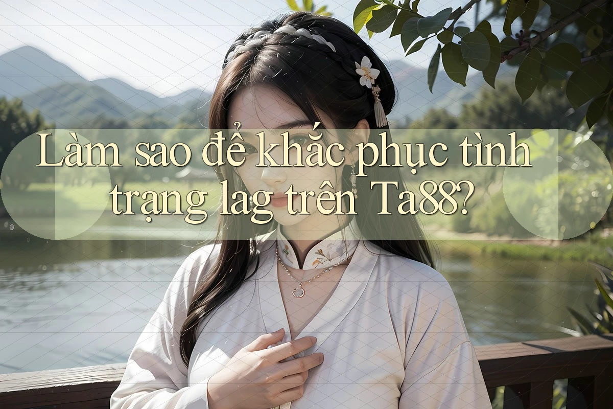 Làm sao để khắc phục tình trạng lag trên Ta88? Làm sao để khắc phục tình trạng lag trên Ta88?