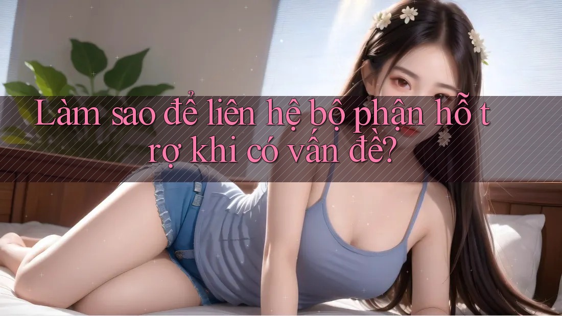 Làm sao để liên hệ bộ phận hỗ trợ khi có vấn đề? Làm sao để liên hệ bộ phận hỗ trợ khi có vấn đề?