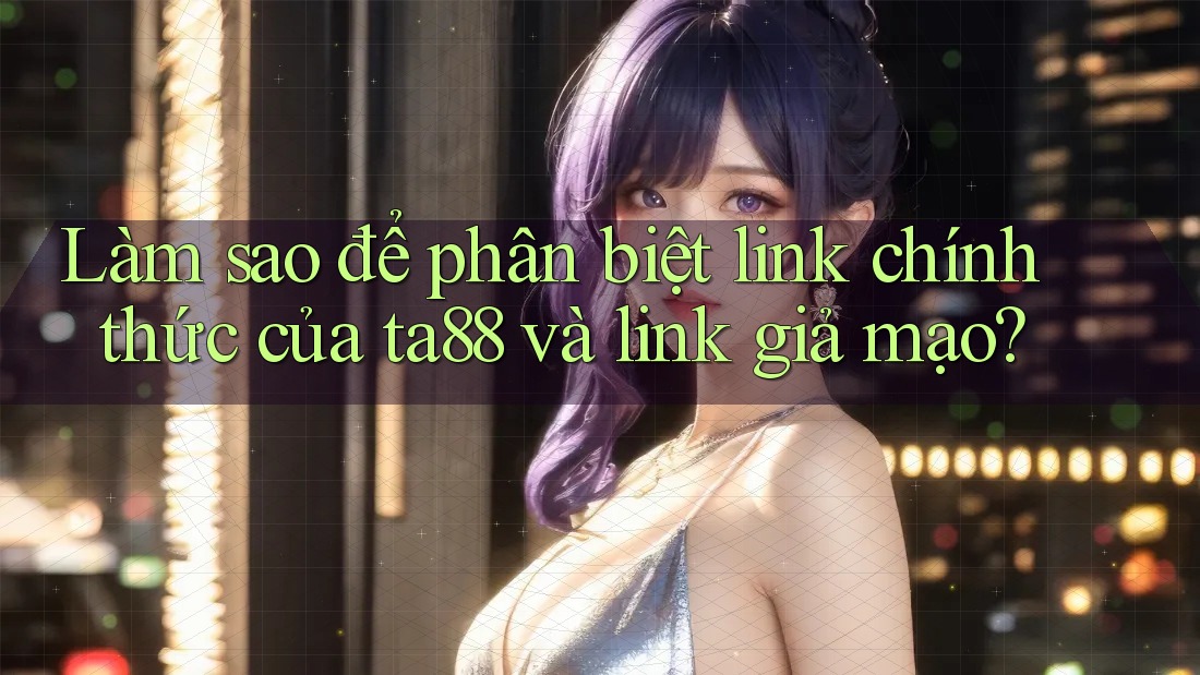 Làm sao để phân biệt link chính thức của ta88 và link giả mạo?