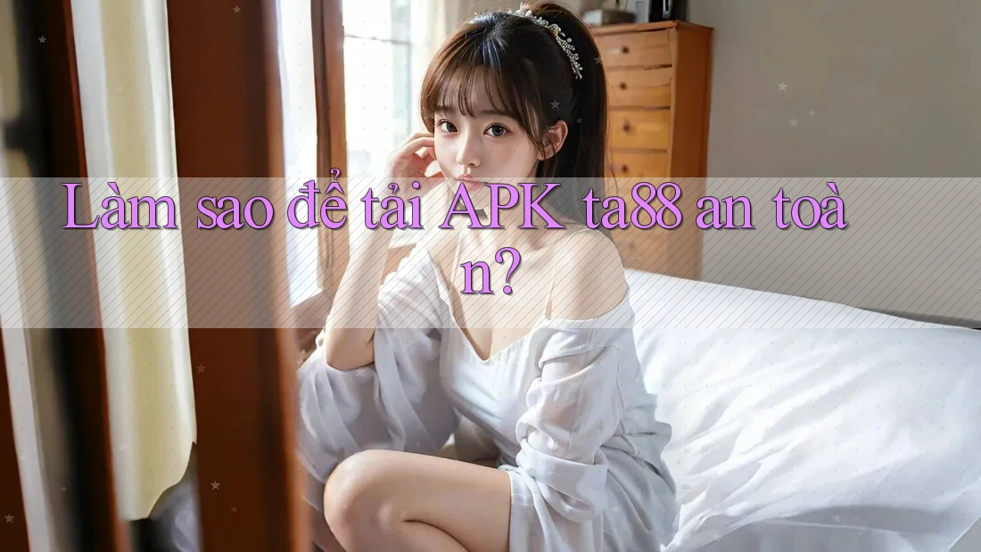 Làm sao để tải APK ta88 an toàn? Làm sao để tải APK ta88 an toàn?