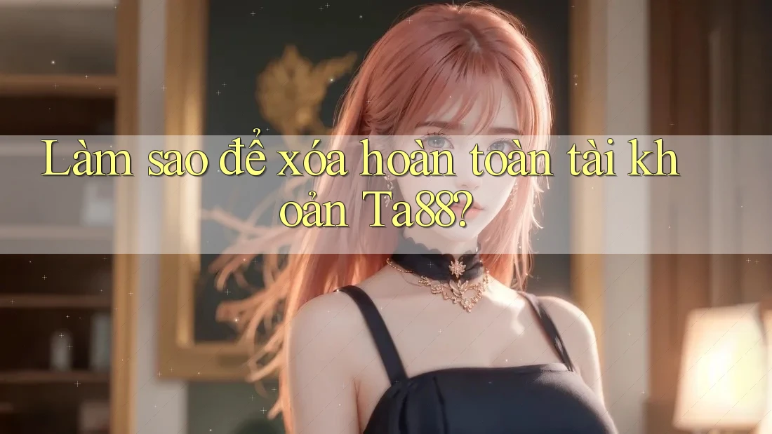 Làm sao để xóa hoàn toàn tài khoản Ta88? Làm sao để xóa hoàn toàn tài khoản Ta88?
