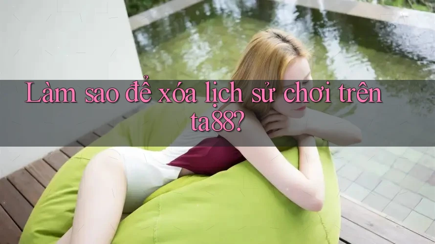 Làm sao để xóa lịch sử chơi trên ta88?