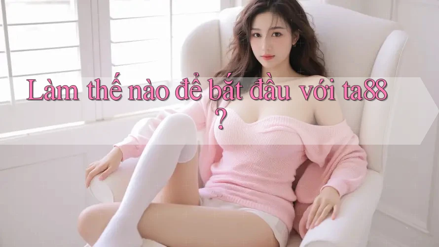 Làm thế nào để bắt đầu với ta88? Làm thế nào để bắt đầu với ta88?