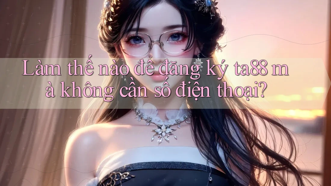 Làm thế nào để đăng ký ta88 mà không cần số điện thoại? Làm thế nào để đăng ký ta88 mà không cần số điện thoại?