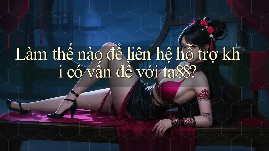 Làm thế nào để liên hệ hỗ trợ khi có vấn đề với ta88?