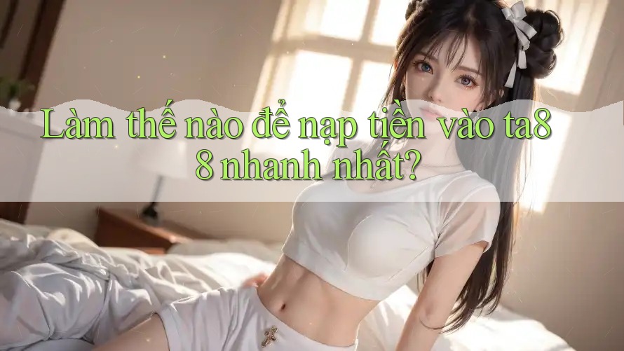 Làm thế nào để nạp tiền vào ta88 nhanh nhất? Làm thế nào để nạp tiền vào ta88 nhanh nhất?