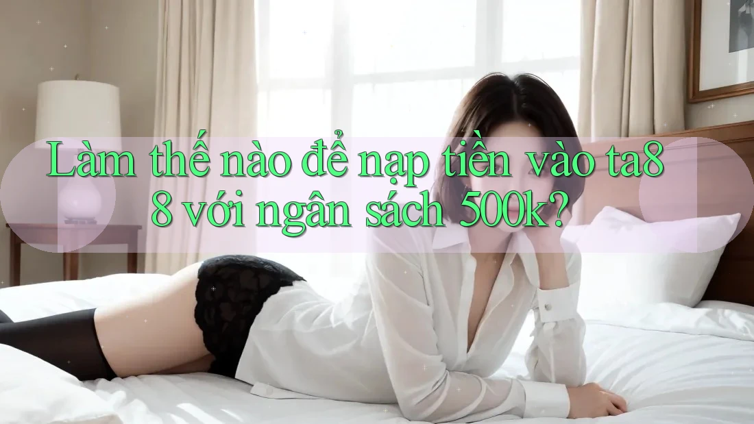 Làm thế nào để nạp tiền vào ta88 với ngân sách 500k?