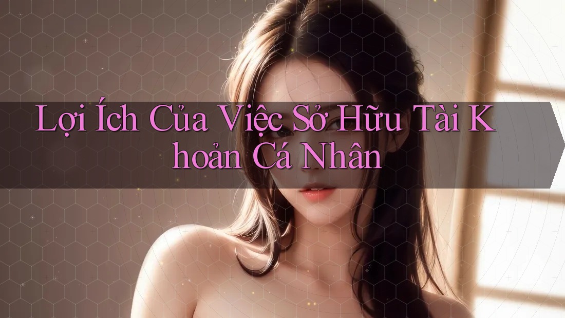 Lợi Ích Của Việc Sở Hữu Tài Khoản Cá Nhân
