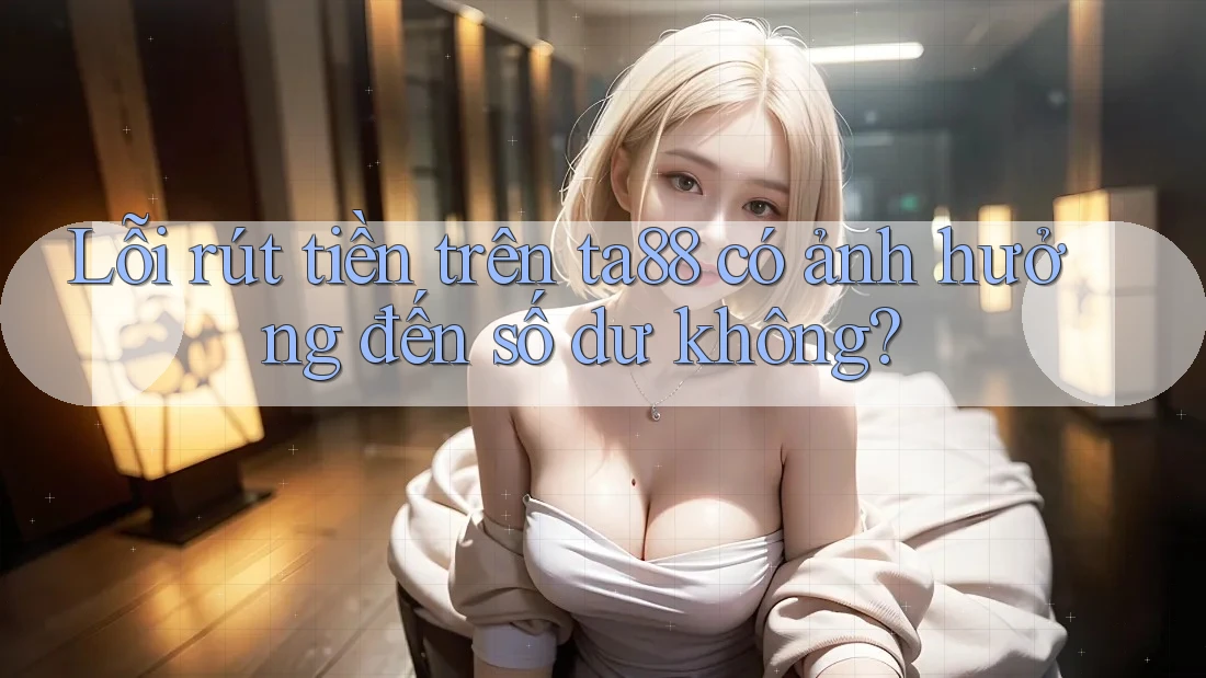 Lỗi rút tiền trên ta88 có ảnh hưởng đến số dư không? Lỗi rút tiền trên ta88 có ảnh hưởng đến số dư không?