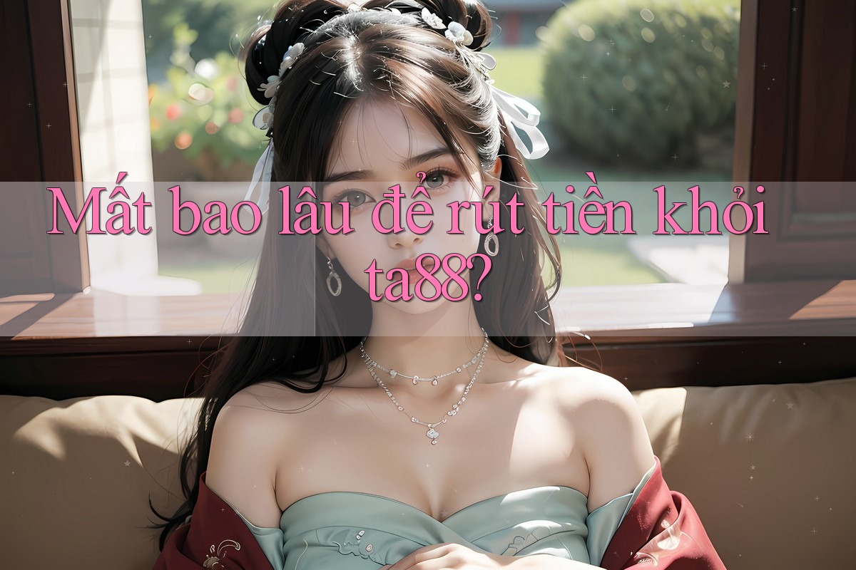 Mất bao lâu để rút tiền khỏi ta88?