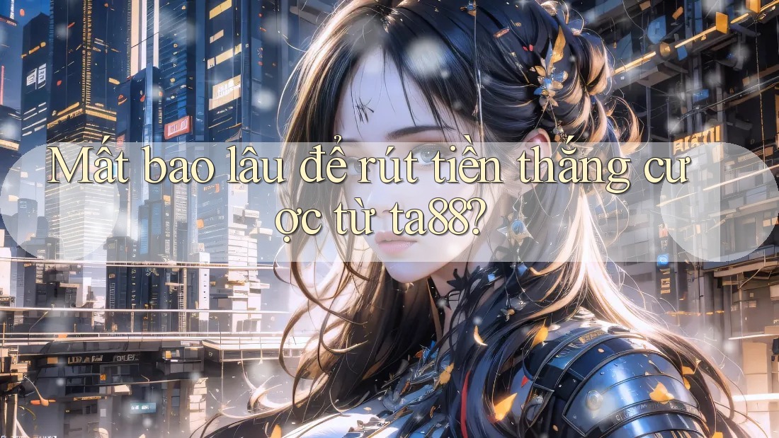 Mất bao lâu để rút tiền thắng cược từ ta88? Mất bao lâu để rút tiền thắng cược từ ta88?