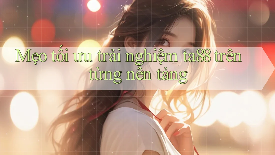 Mẹo tối ưu trải nghiệm ta88 trên từng nền tảng Mẹo tối ưu trải nghiệm ta88 trên từng nền tảng