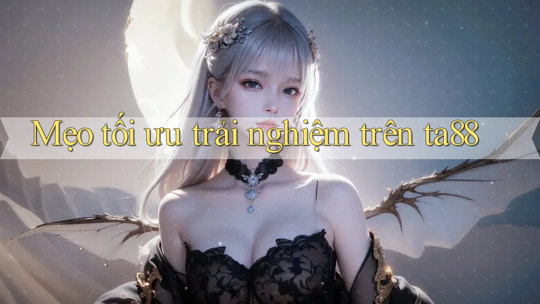 Mẹo tối ưu trải nghiệm trên ta88