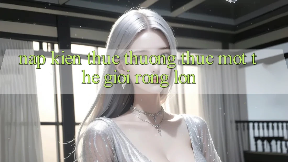“Nạp” Kiến Thức – “Thưởng” Thức Một Thế Giới Rộng Lớn