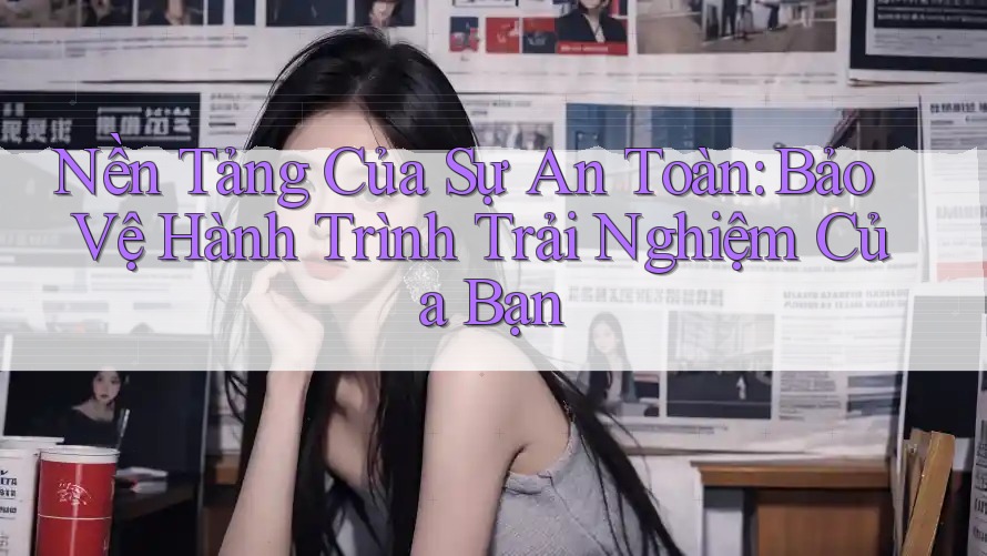 Nền Tảng Của Sự An Toàn: Bảo Vệ Hành Trình Trải Nghiệm Của Bạn