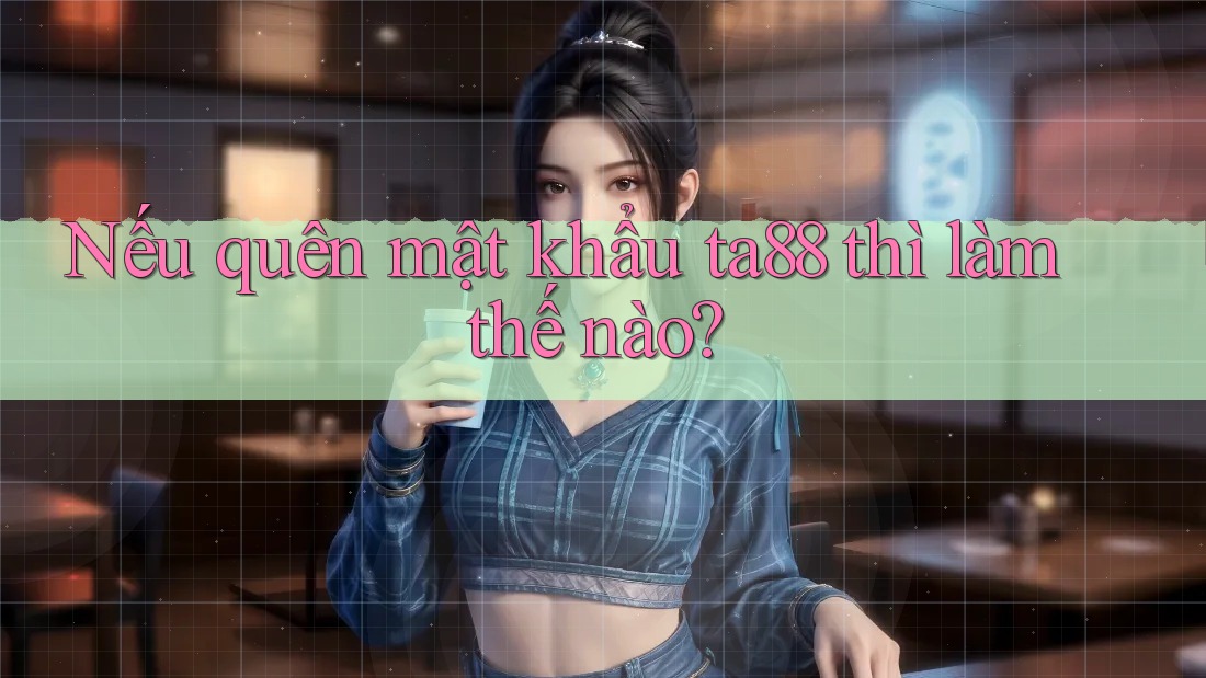 Nếu quên mật khẩu ta88 thì làm thế nào? Nếu quên mật khẩu ta88 thì làm thế nào?