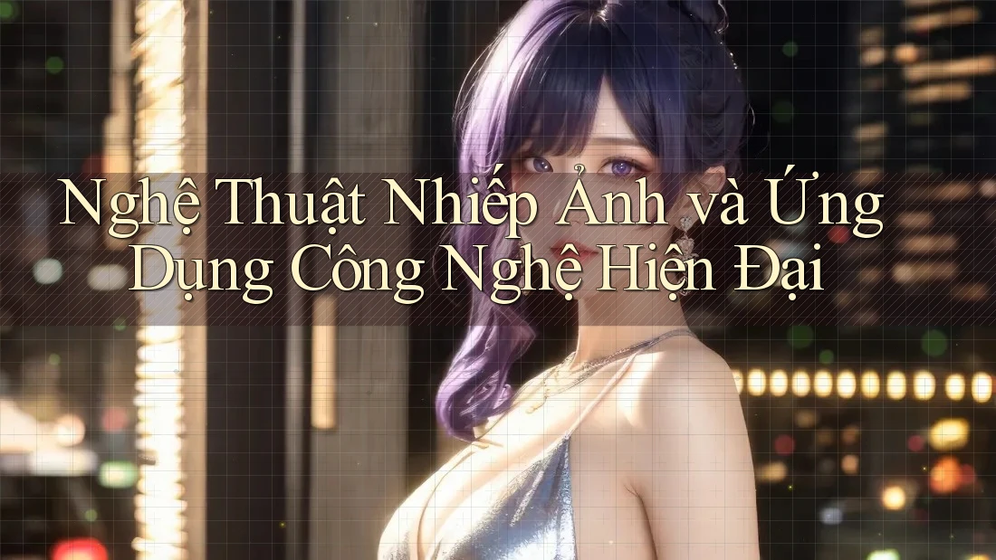 Nghệ Thuật Nhiếp Ảnh và Ứng Dụng Công Nghệ Hiện Đại Nghệ Thuật Nhiếp Ảnh và Ứng Dụng Công Nghệ Hiện Đại