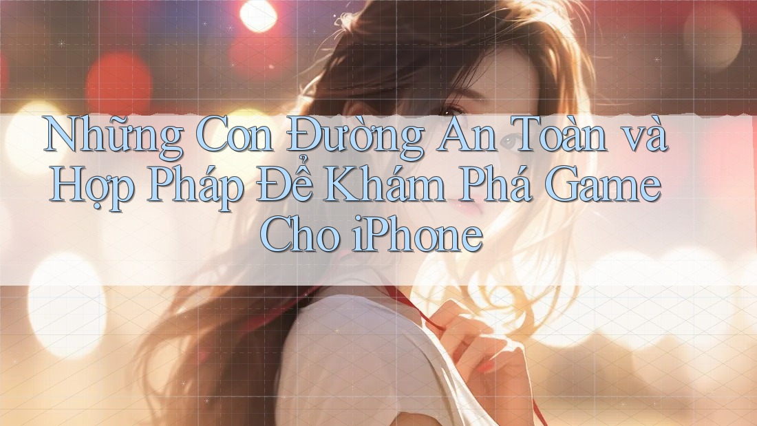 Những Con Đường An Toàn và Hợp Pháp Để Khám Phá Game Cho iPhone