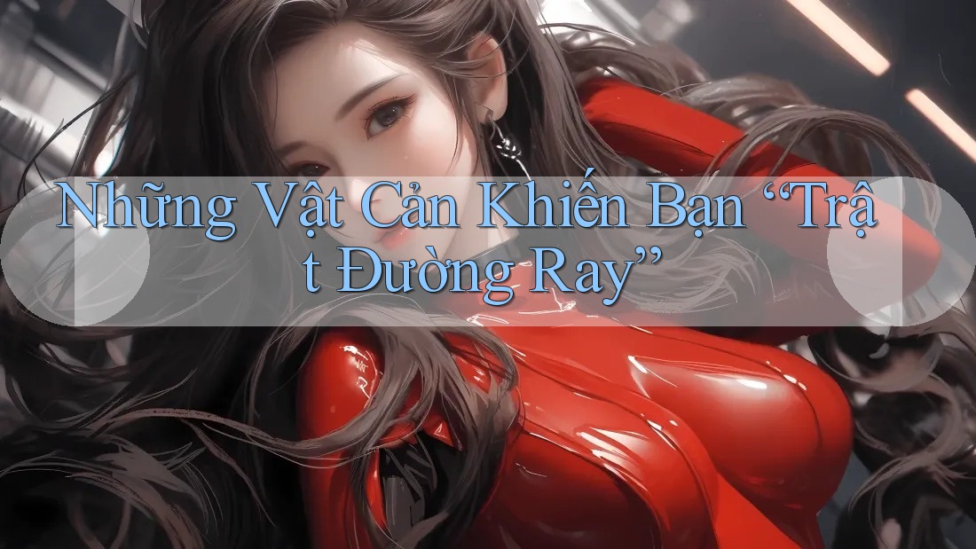 Những Vật Cản Khiến Bạn “Trật Đường Ray” Những Vật Cản Khiến Bạn “Trật Đường Ray”