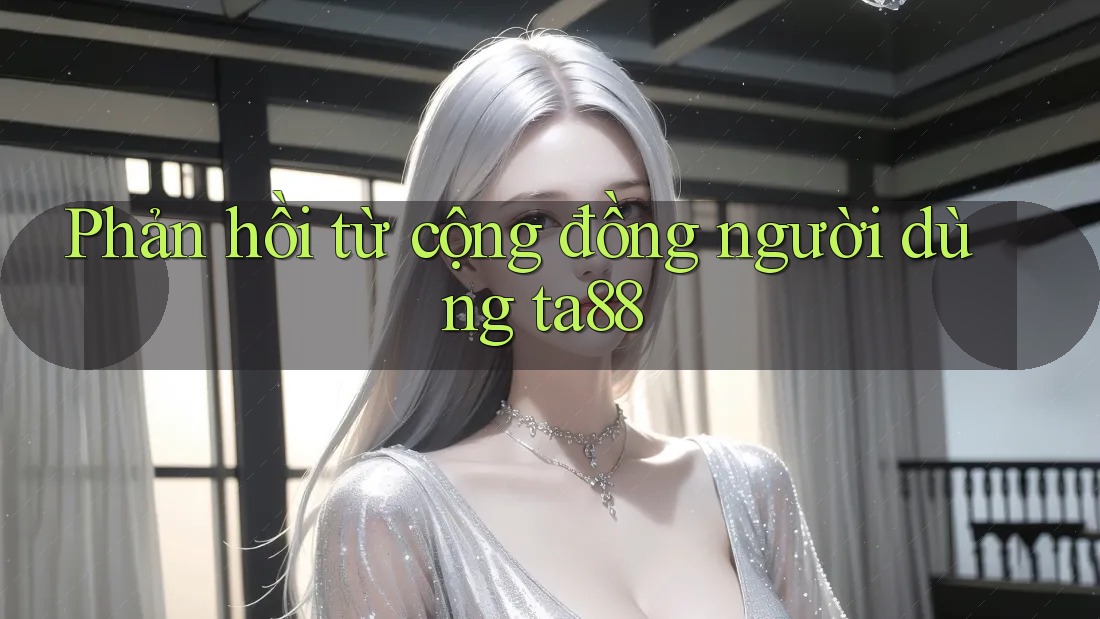 Phản hồi từ cộng đồng người dùng ta88 Phản hồi từ cộng đồng người dùng ta88