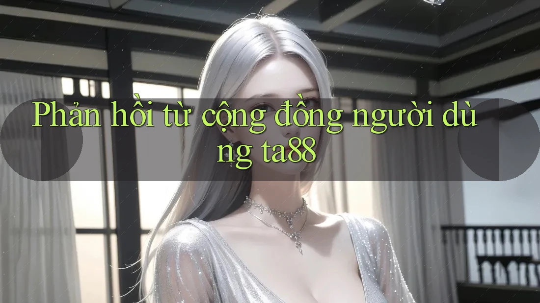 Phản hồi từ cộng đồng người dùng ta88 Phản hồi từ cộng đồng người dùng ta88