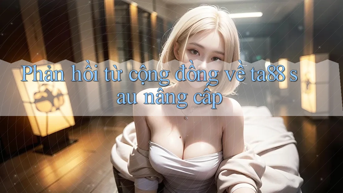 Phản hồi từ cộng đồng về ta88 sau nâng cấp Phản hồi từ cộng đồng về ta88 sau nâng cấp
