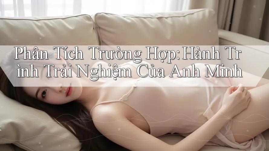 Phân Tích Trường Hợp: Hành Trình Trải Nghiệm Của Anh Minh