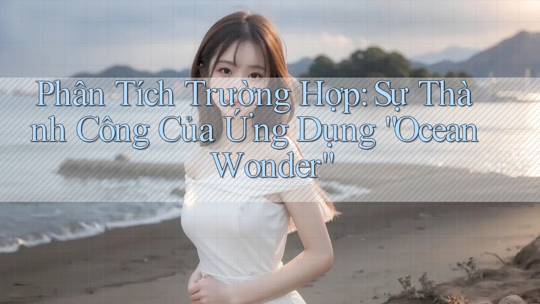 Phân Tích Trường Hợp: Sự Thành Công Của Ứng Dụng “Ocean Wonder”