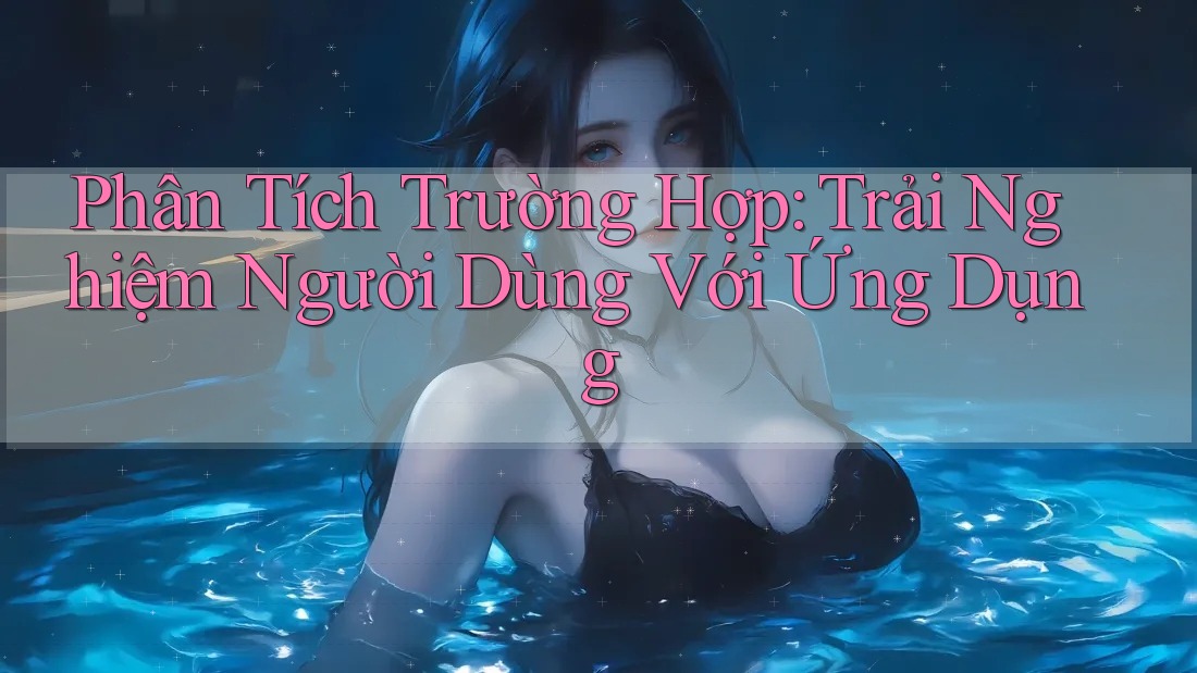 Phân Tích Trường Hợp: Trải Nghiệm Người Dùng Với Ứng Dụng Phân Tích Trường Hợp: Trải Nghiệm Người Dùng Với Ứng Dụng