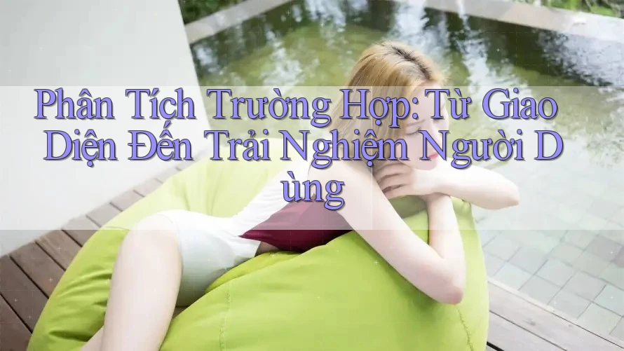 Phân Tích Trường Hợp: Từ Giao Diện Đến Trải Nghiệm Người Dùng