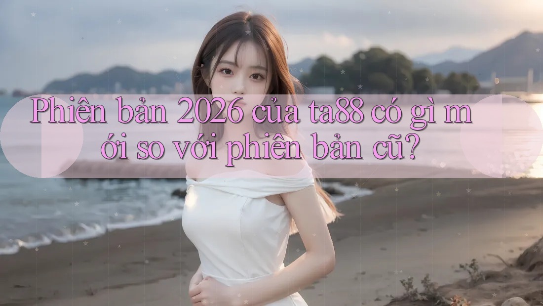 Phiên bản 2026 của ta88 có gì mới so với phiên bản cũ? Phiên bản 2026 của ta88 có gì mới so với phiên bản cũ?