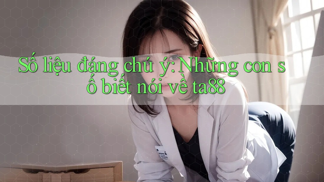 Số liệu đáng chú ý: Những con số biết nói về ta88 Số liệu đáng chú ý: Những con số biết nói về ta88
