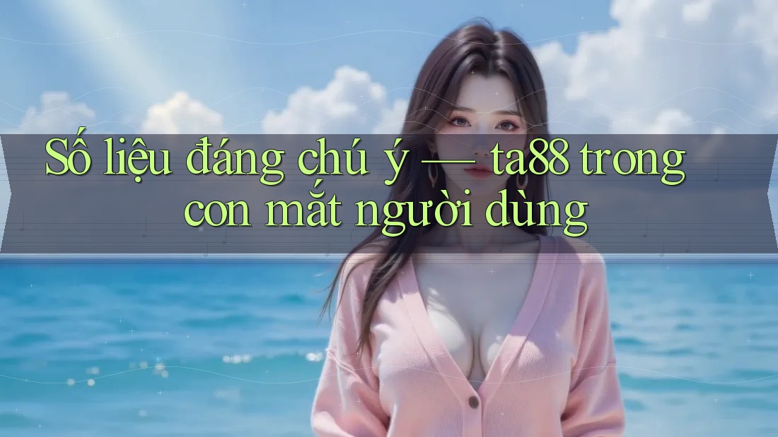Số liệu đáng chú ý — ta88 trong con mắt người dùng