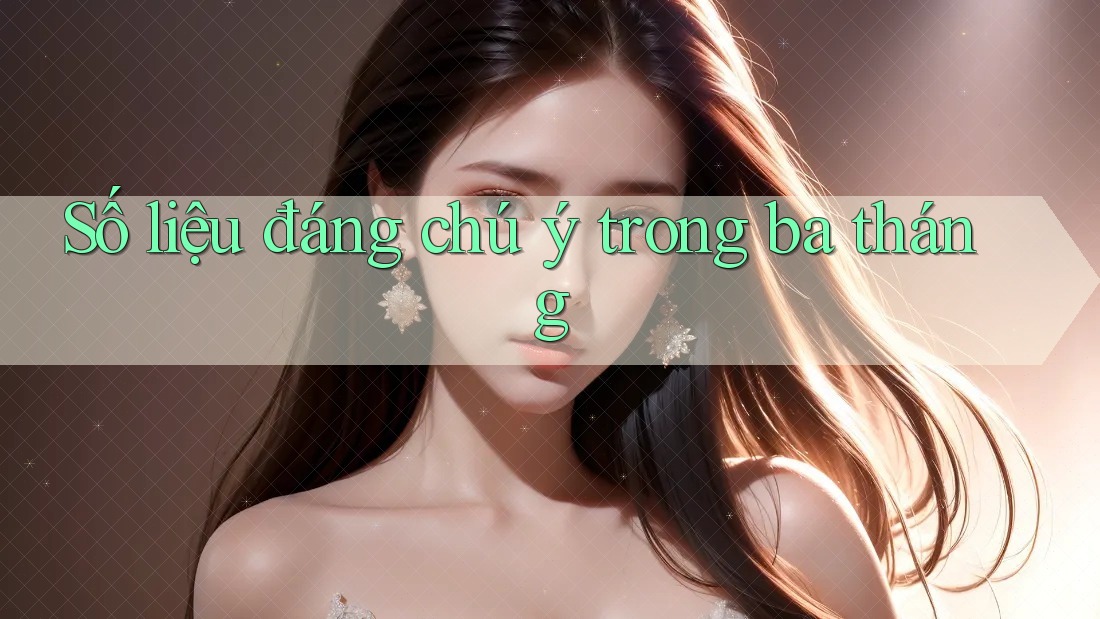 Số liệu đáng chú ý trong ba tháng